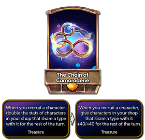The Chain of Camaraderie is changing. Old text: When you recruit a character, double the stats of characters in your shop that share a type with it for the rest of the turn. New Text: When you recruit a character, give characters in your shop that share a type with it +40/+40 for the rest of the turn.